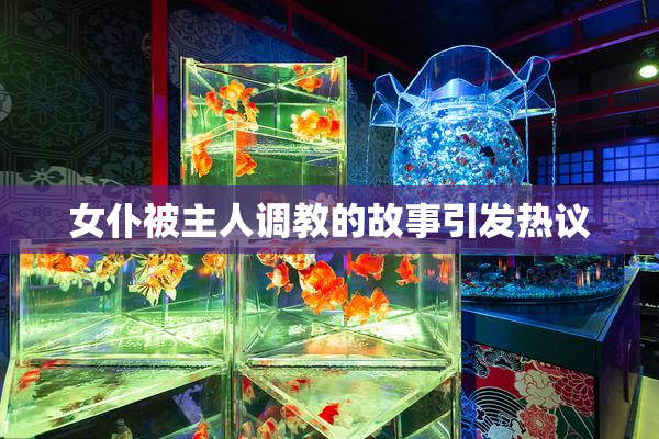 女仆被主人调教的故事引发热议