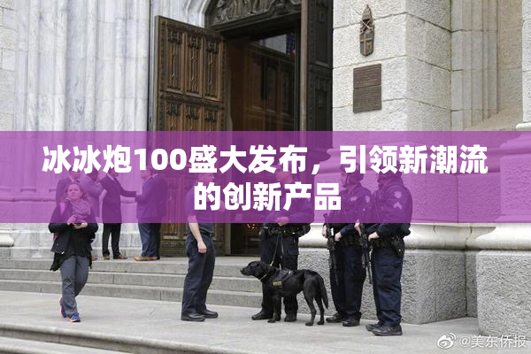 冰冰炮100盛大发布，引领新潮流的创新产品