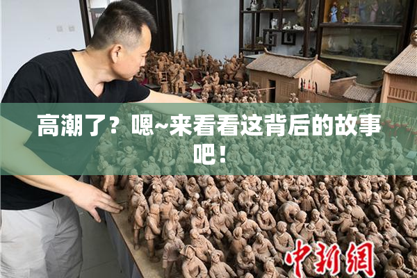 高潮了？嗯~来看看这背后的故事吧！