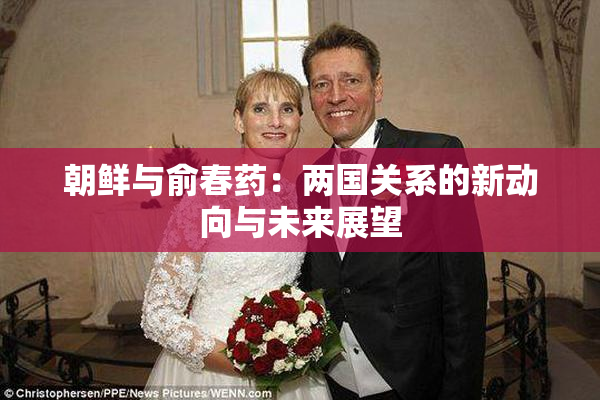 朝鲜与俞春药：两国关系的新动向与未来展望