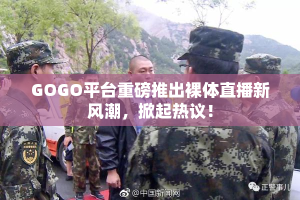 GOGO平台重磅推出裸体直播新风潮，掀起热议！