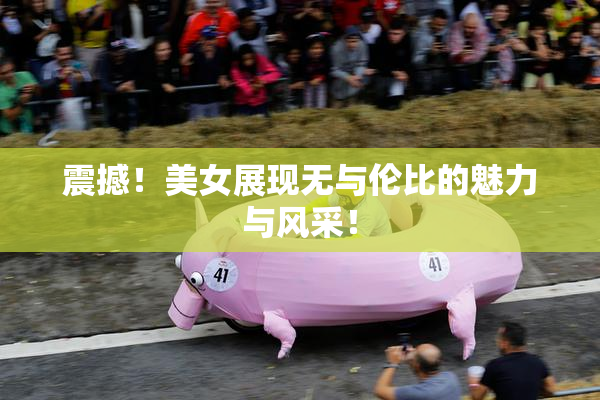 震撼！美女展现无与伦比的魅力与风采！