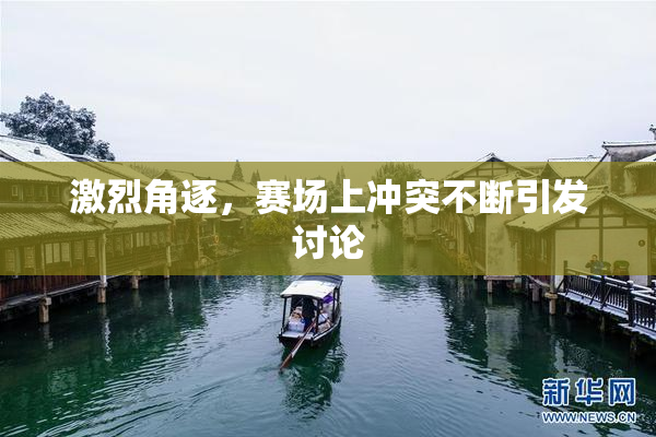 激烈角逐，赛场上冲突不断引发讨论