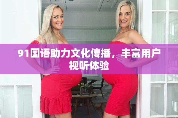 91国语助力文化传播，丰富用户视听体验