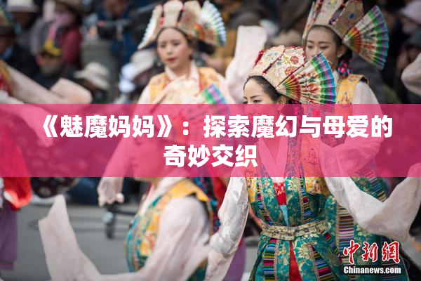 《魅魔妈妈》：探索魔幻与母爱的奇妙交织