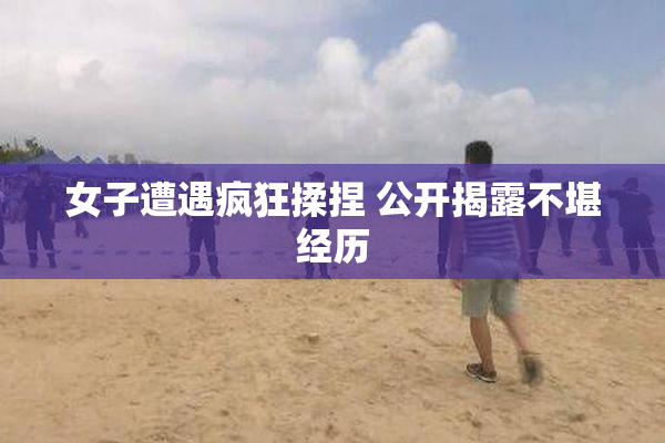女子遭遇疯狂揉捏 公开揭露不堪经历