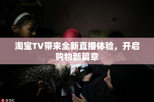淘宝TV带来全新直播体验，开启购物新篇章