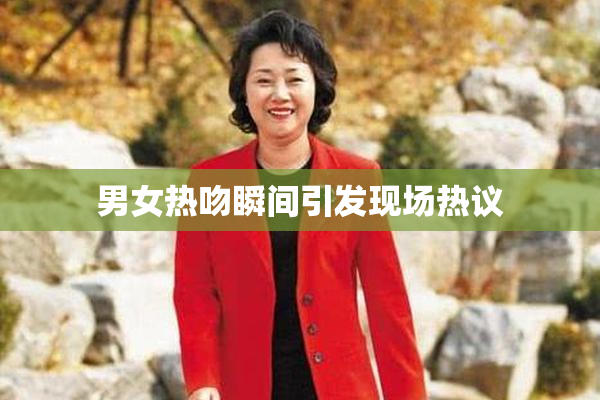 男女热吻瞬间引发现场热议