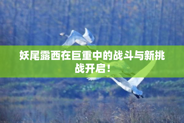 妖尾露西在巨重中的战斗与新挑战开启！