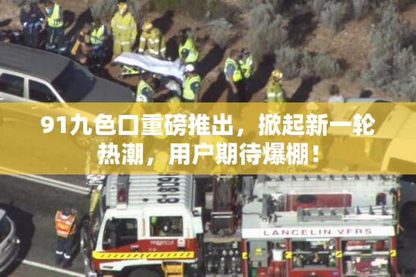 91九色口重磅推出，掀起新一轮热潮，用户期待爆棚！