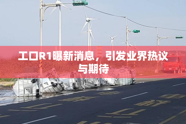 工口R1曝新消息，引发业界热议与期待