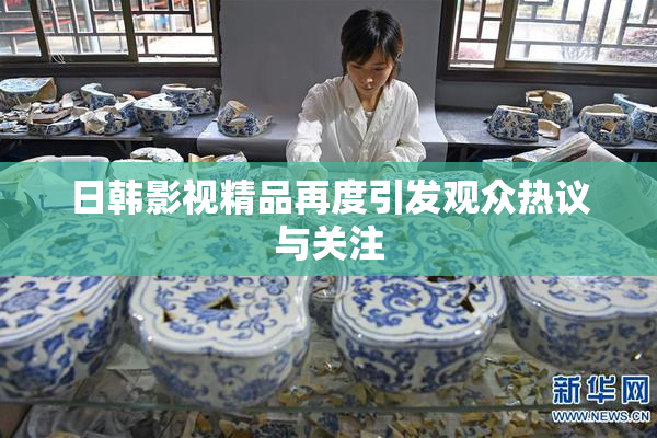 日韩影视精品再度引发观众热议与关注