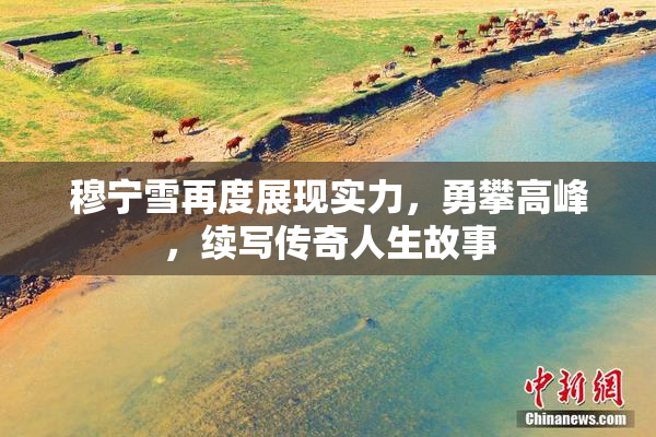 穆宁雪再度展现实力，勇攀高峰，续写传奇人生故事