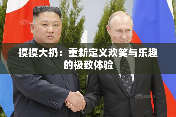 摸摸大扔：重新定义欢笑与乐趣的极致体验