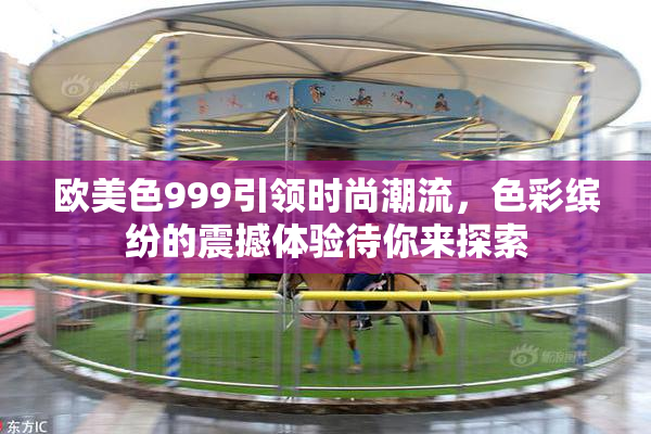 欧美色999引领时尚潮流，色彩缤纷的震撼体验待你来探索