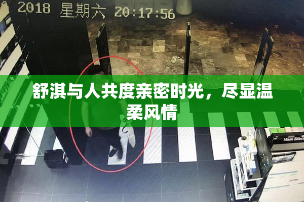 舒淇与人共度亲密时光，尽显温柔风情