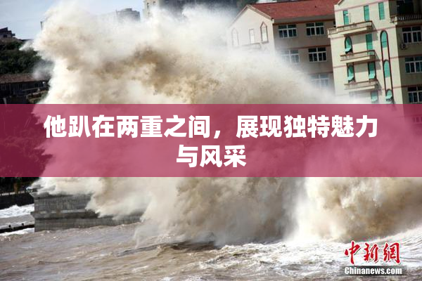 他趴在两重之间，展现独特魅力与风采