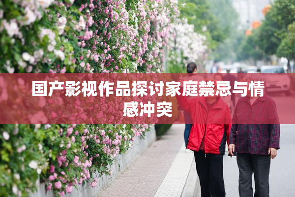 国产影视作品探讨家庭禁忌与情感冲突