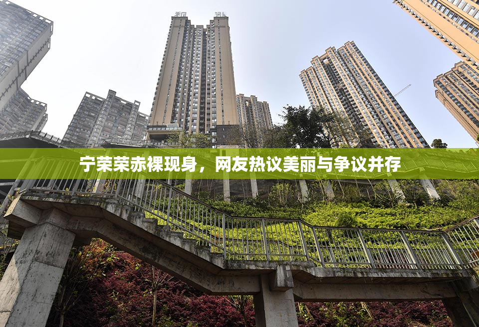 宁荣荣赤裸现身，网友热议美丽与争议并存