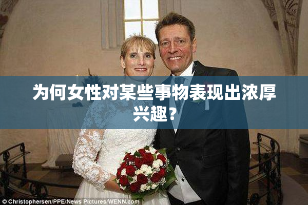 为何女性对某些事物表现出浓厚兴趣？