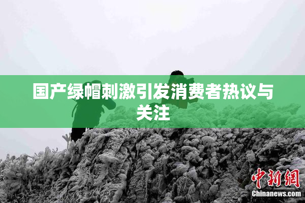 国产绿帽刺激引发消费者热议与关注