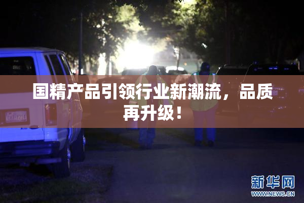 国精产品引领行业新潮流，品质再升级！