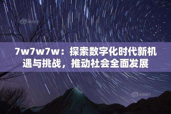 7w7w7w：探索数字化时代新机遇与挑战，推动社会全面发展