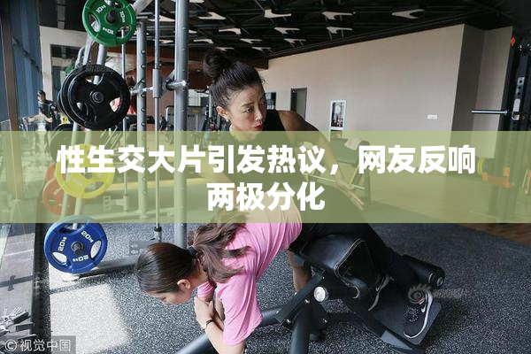 性生交大片引发热议，网友反响两极分化
