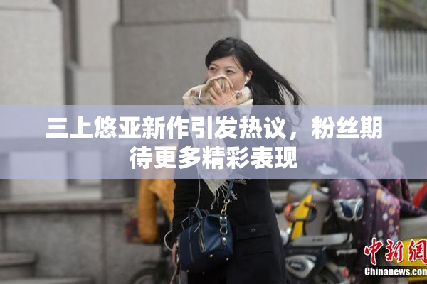 三上悠亚新作引发热议，粉丝期待更多精彩表现