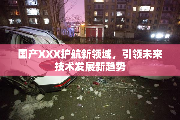 国产XXX护航新领域，引领未来技术发展新趋势