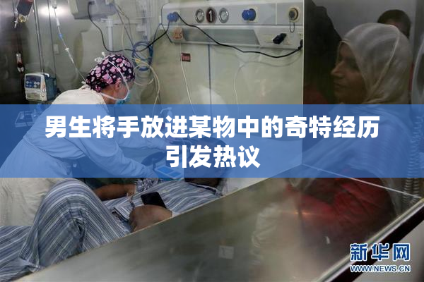 男生将手放进某物中的奇特经历引发热议