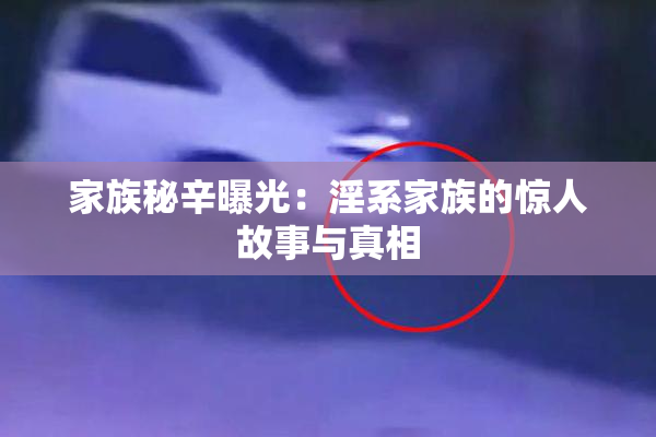 家族秘辛曝光：淫系家族的惊人故事与真相