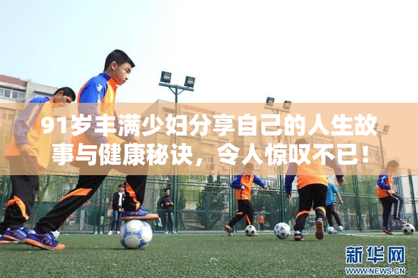 91岁丰满少妇分享自己的人生故事与健康秘诀，令人惊叹不已！