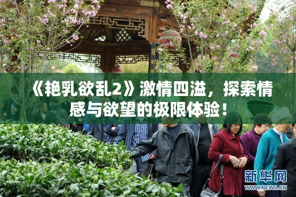 《艳乳欲乱2》激情四溢，探索情感与欲望的极限体验！