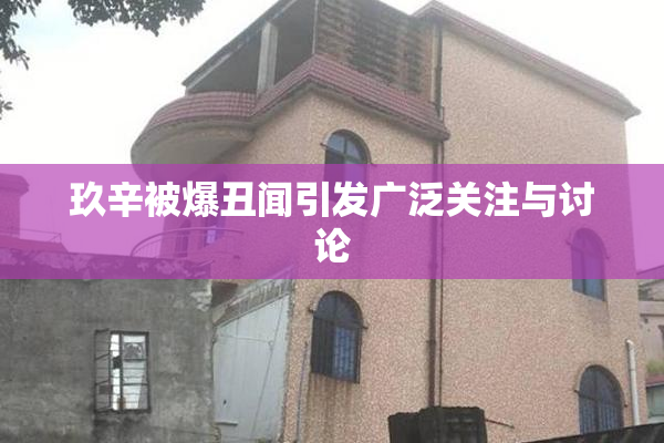 玖辛被爆丑闻引发广泛关注与讨论