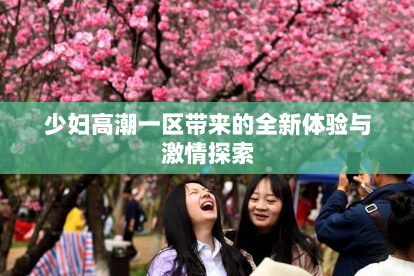 少妇高潮一区带来的全新体验与激情探索