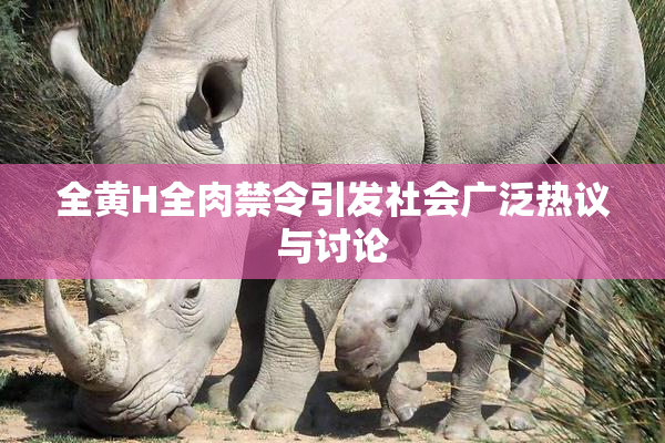 全黄H全肉禁令引发社会广泛热议与讨论