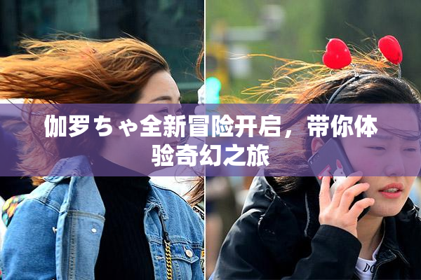 伽罗ちゃ全新冒险开启，带你体验奇幻之旅