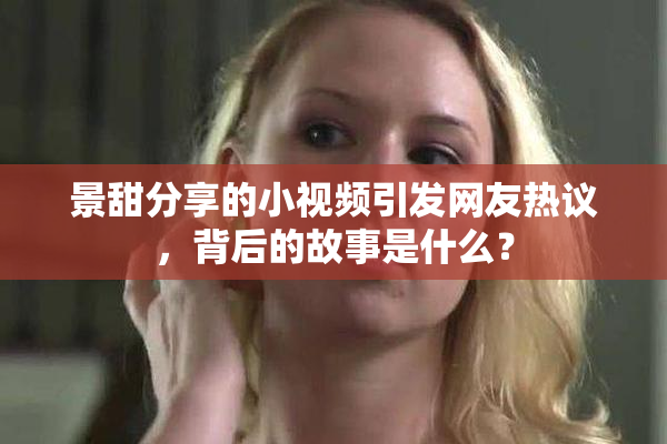 景甜分享的小视频引发网友热议，背后的故事是什么？