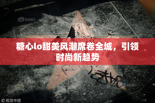 糖心lo甜美风潮席卷全城，引领时尚新趋势