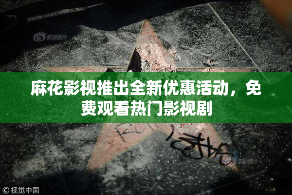 麻花影视推出全新优惠活动，免费观看热门影视剧