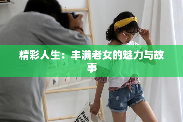精彩人生：丰满老女的魅力与故事
