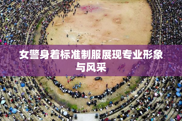 女警身着标准制服展现专业形象与风采