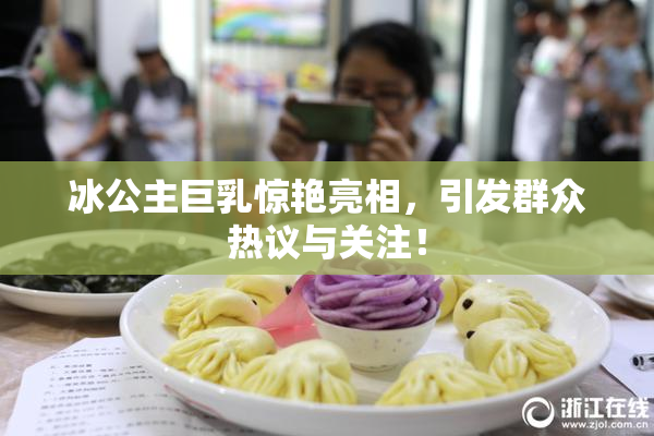冰公主巨乳惊艳亮相，引发群众热议与关注！
