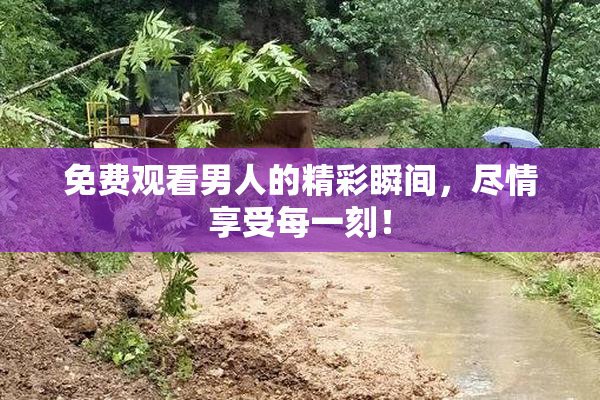 免费观看男人的精彩瞬间，尽情享受每一刻！