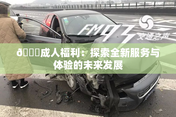 🔞成人福利：探索全新服务与体验的未来发展