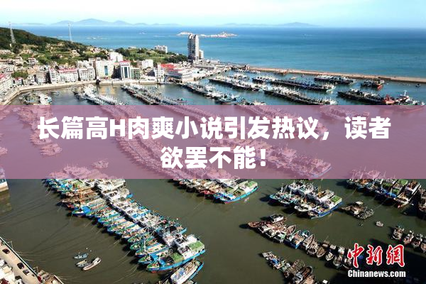 长篇高H肉爽小说引发热议，读者欲罢不能！