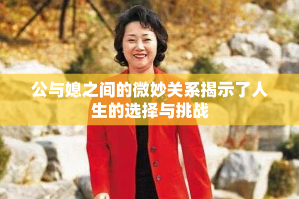 公与媳之间的微妙关系揭示了人生的选择与挑战