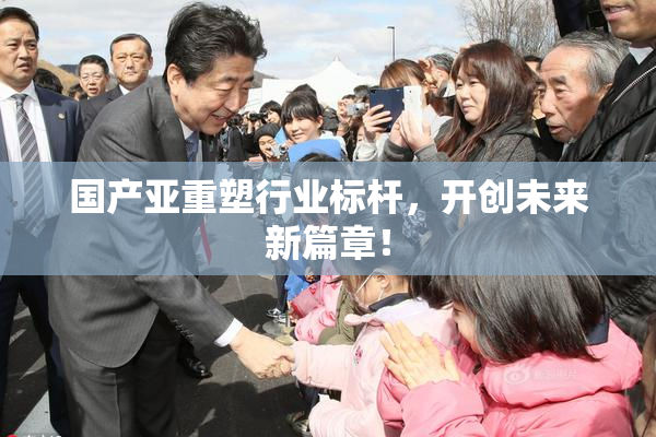 国产亚重塑行业标杆，开创未来新篇章！