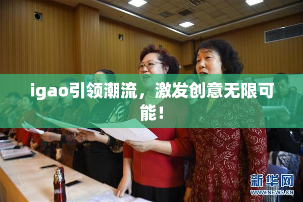 igao引领潮流，激发创意无限可能！